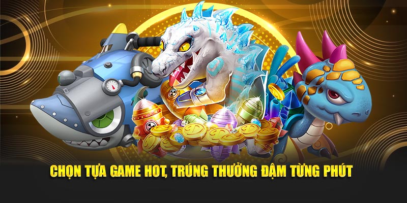 Chọn tựa game hot, trúng thưởng đậm từng phút