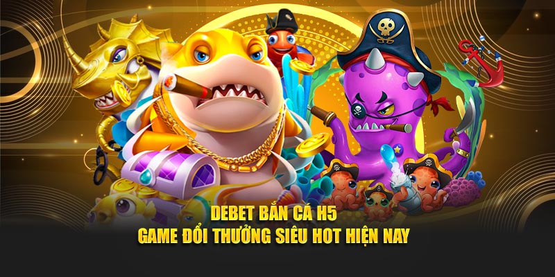 Debet Bắn Cá H5 – Game Đổi Thưởng Siêu Hot Hiện Nay