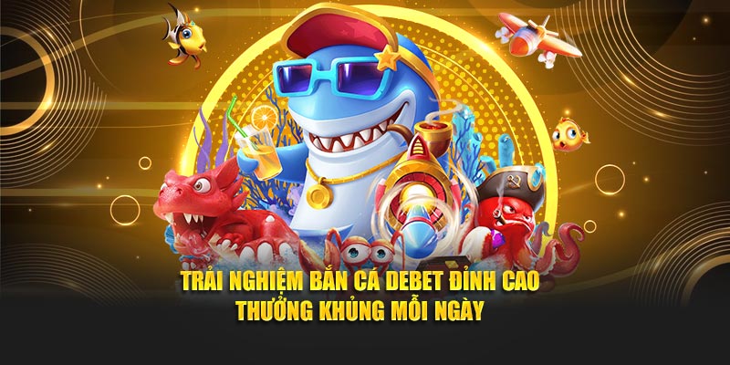 Trải Nghiệm Bắn Cá Debet Đỉnh Cao - Thưởng Khủng Mỗi Ngày