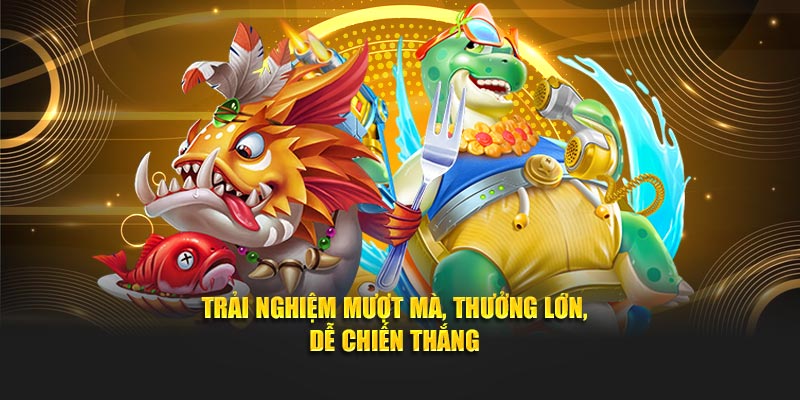 Trải nghiệm mượt mà, thưởng lớn, dễ chiến thắng